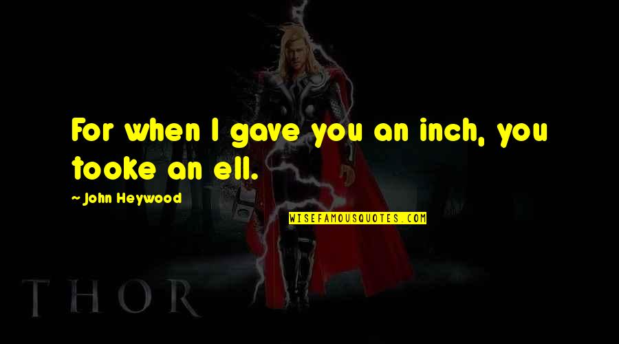 Ell's Quotes By John Heywood: For when I gave you an inch, you