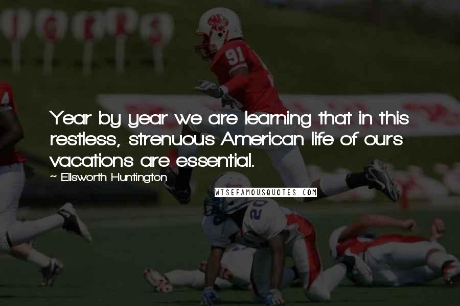 Ellsworth Huntington quotes: Year by year we are learning that in this restless, strenuous American life of ours vacations are essential. Ellsworth Huntington quotes: Year by year we are learning that in this restless, strenuous American life of ours vacations are essential.