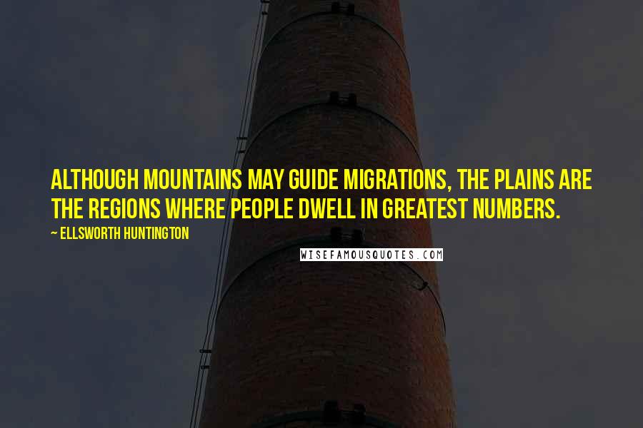 Ellsworth Huntington quotes: Although mountains may guide migrations, the plains are the regions where people dwell in greatest numbers.