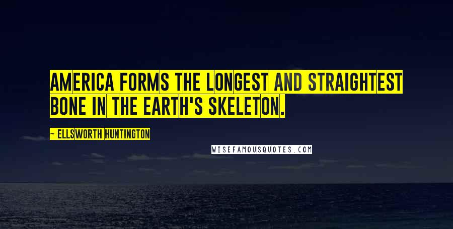 Ellsworth Huntington quotes: America forms the longest and straightest bone in the earth's skeleton.