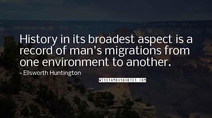 Ellsworth Huntington quotes: History in its broadest aspect is a record of man's migrations from one environment to another.