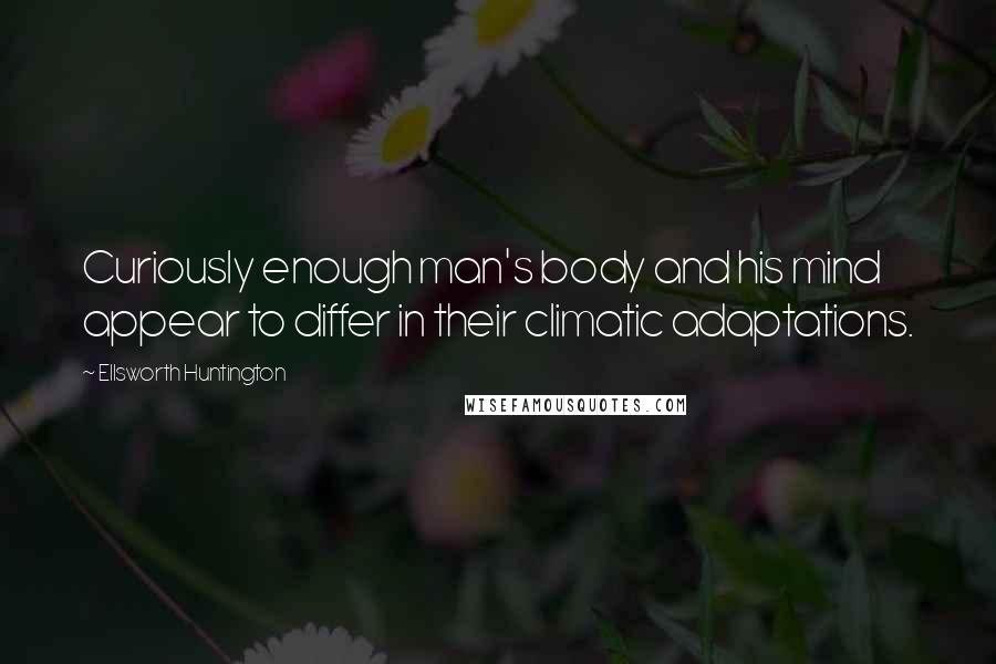 Ellsworth Huntington quotes: Curiously enough man's body and his mind appear to differ in their climatic adaptations.