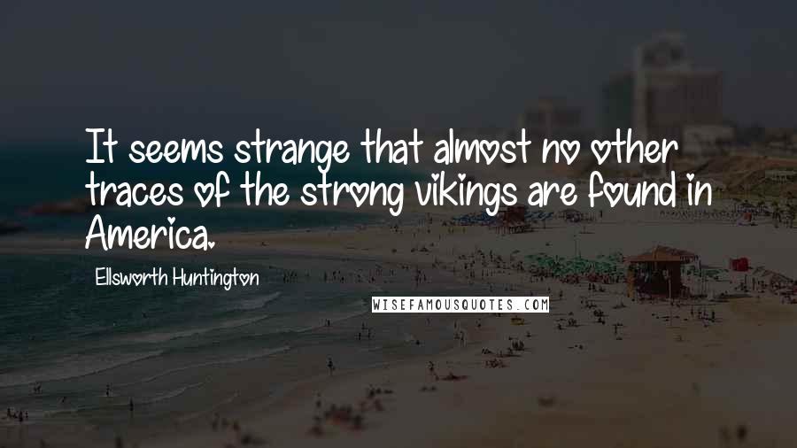 Ellsworth Huntington quotes: It seems strange that almost no other traces of the strong vikings are found in America.