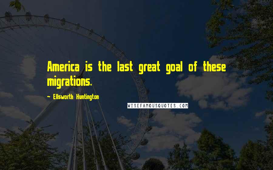 Ellsworth Huntington quotes: America is the last great goal of these migrations.