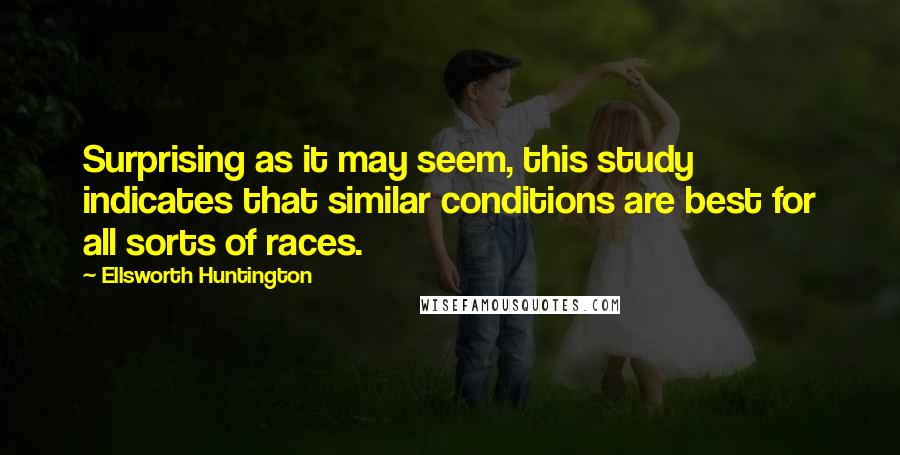 Ellsworth Huntington quotes: Surprising as it may seem, this study indicates that similar conditions are best for all sorts of races.