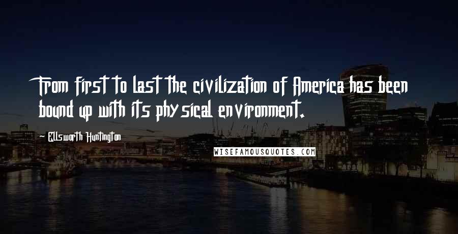 Ellsworth Huntington quotes: From first to last the civilization of America has been bound up with its physical environment.