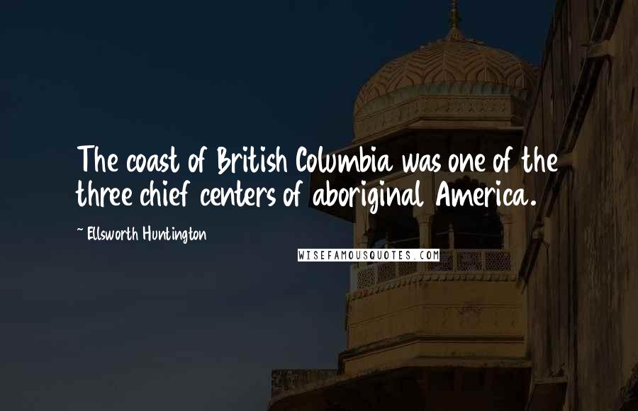 Ellsworth Huntington quotes: The coast of British Columbia was one of the three chief centers of aboriginal America.