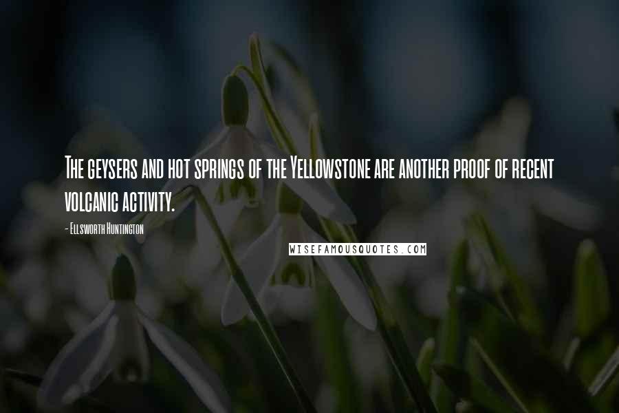 Ellsworth Huntington quotes: The geysers and hot springs of the Yellowstone are another proof of recent volcanic activity.
