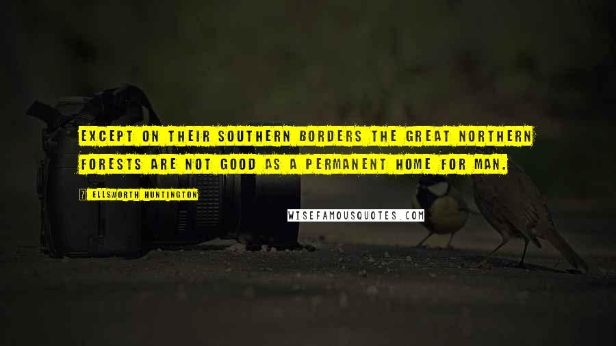 Ellsworth Huntington quotes: Except on their southern borders the great northern forests are not good as a permanent home for man. Ellsworth Huntington quotes: Except on their southern borders the great northern forests are not good as a permanent home for man.