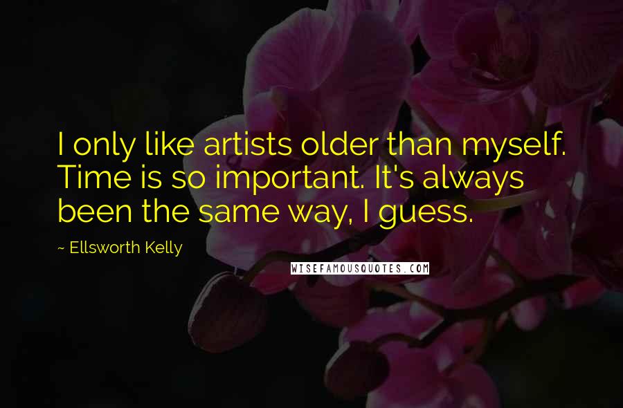 Ellsworth Kelly quotes: I only like artists older than myself. Time is so important. It's always been the same way, I guess. Ellsworth Kelly quotes: I only like artists older than myself. Time is so important. It's always been the same way, I guess.