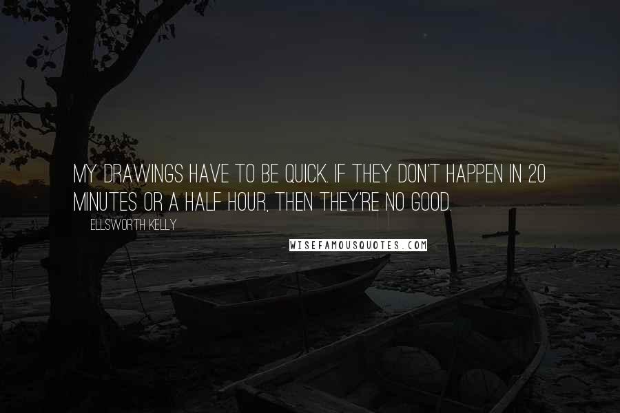 Ellsworth Kelly quotes: My drawings have to be quick. If they don't happen in 20 minutes or a half hour, then they're no good.