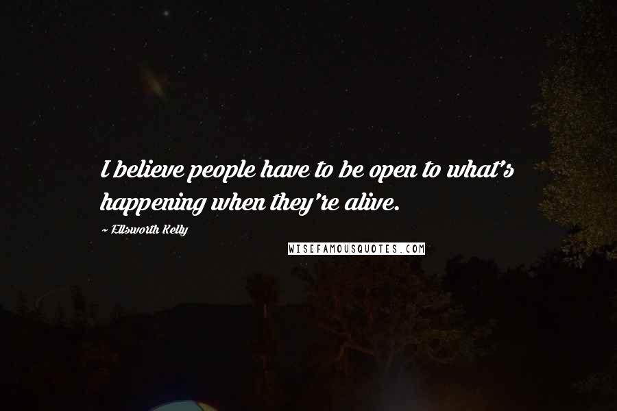 Ellsworth Kelly quotes: I believe people have to be open to what's happening when they're alive.