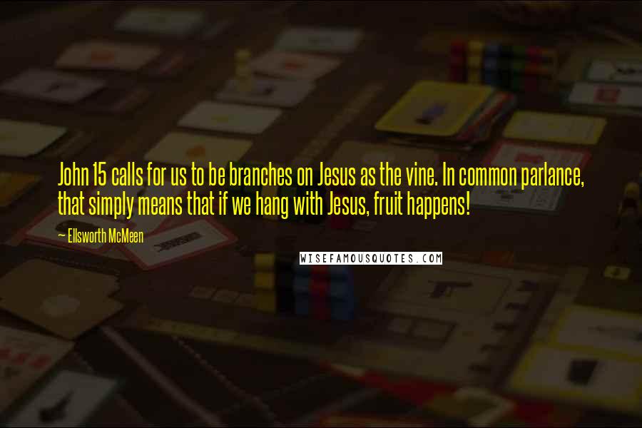 Ellsworth McMeen quotes: John 15 calls for us to be branches on Jesus as the vine. In common parlance, that simply means that if we hang with Jesus, fruit happens!