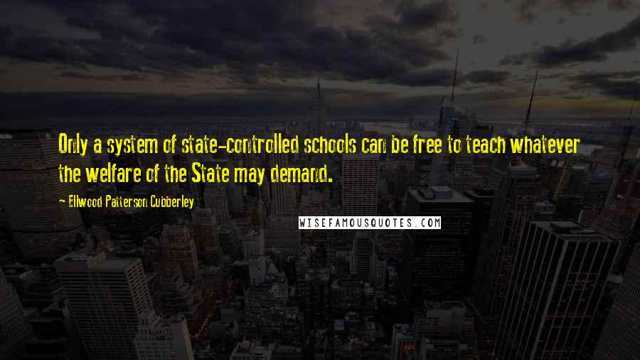 Ellwood Patterson Cubberley quotes: Only a system of state-controlled schools can be free to teach whatever the welfare of the State may demand.