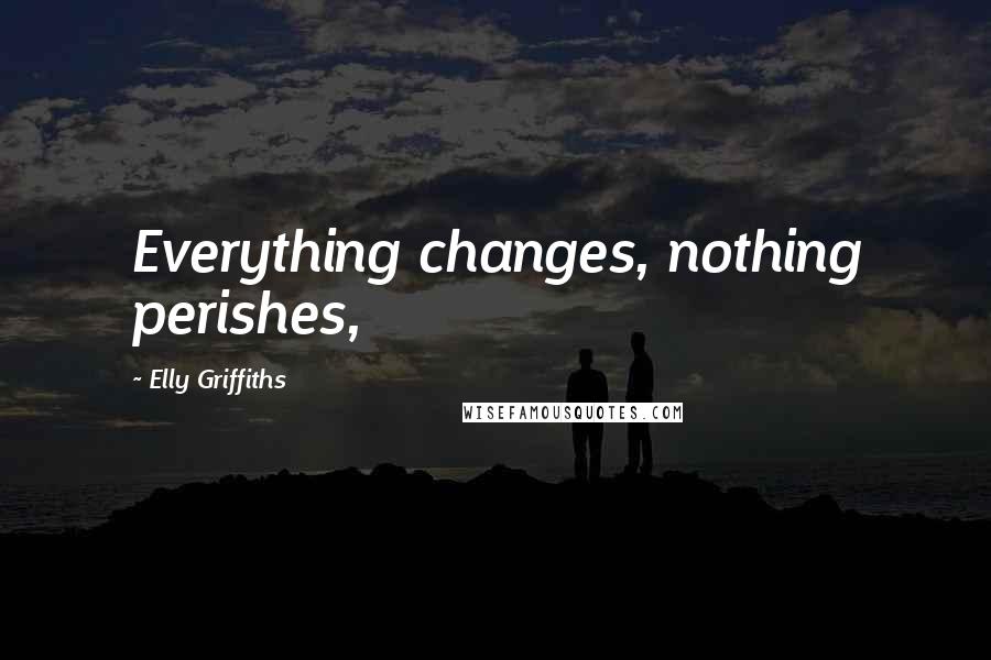 Elly Griffiths quotes: Everything changes, nothing perishes,