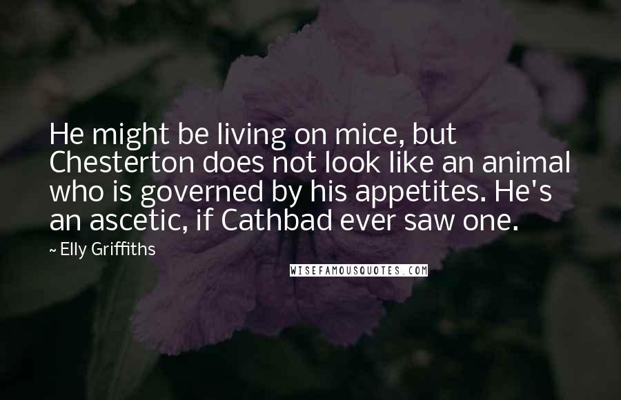 Elly Griffiths quotes: He might be living on mice, but Chesterton does not look like an animal who is governed by his appetites. He's an ascetic, if Cathbad ever saw one.