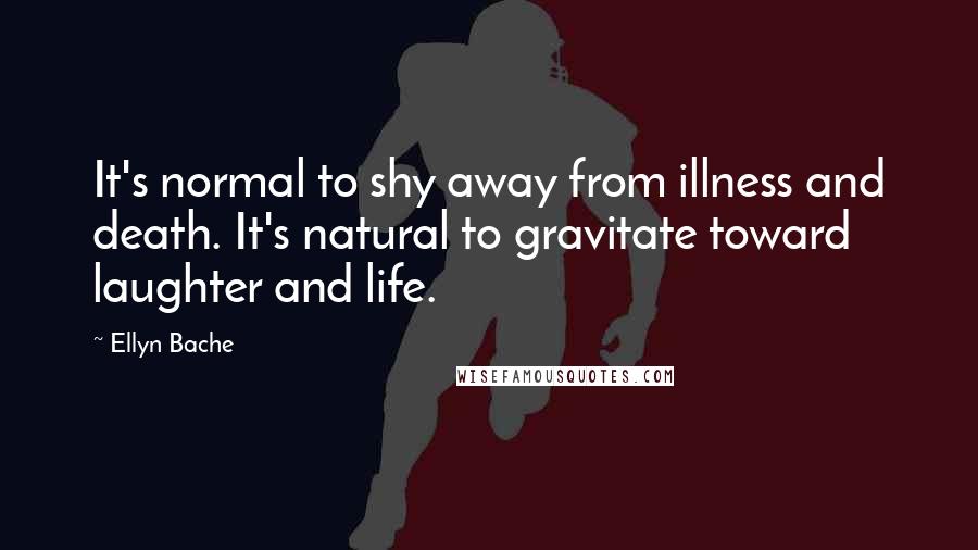 Ellyn Bache quotes: It's normal to shy away from illness and death. It's natural to gravitate toward laughter and life.