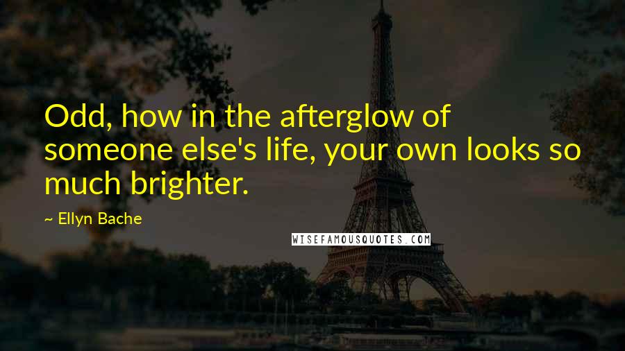 Ellyn Bache quotes: Odd, how in the afterglow of someone else's life, your own looks so much brighter.