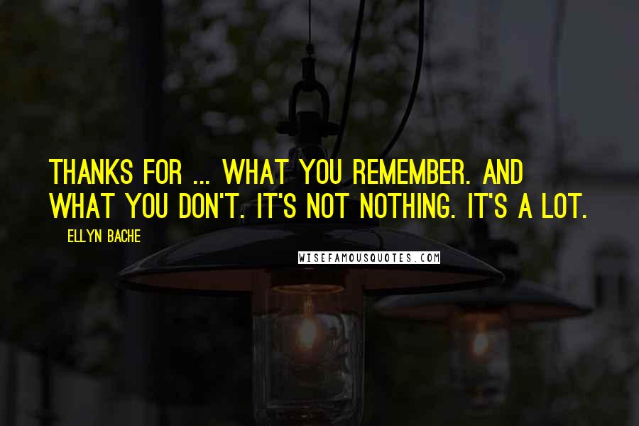 Ellyn Bache quotes: Thanks for ... what you remember. And what you don't. It's not nothing. It's a lot.