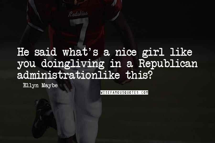 Ellyn Maybe quotes: He said what's a nice girl like you doingliving in a Republican administrationlike this?