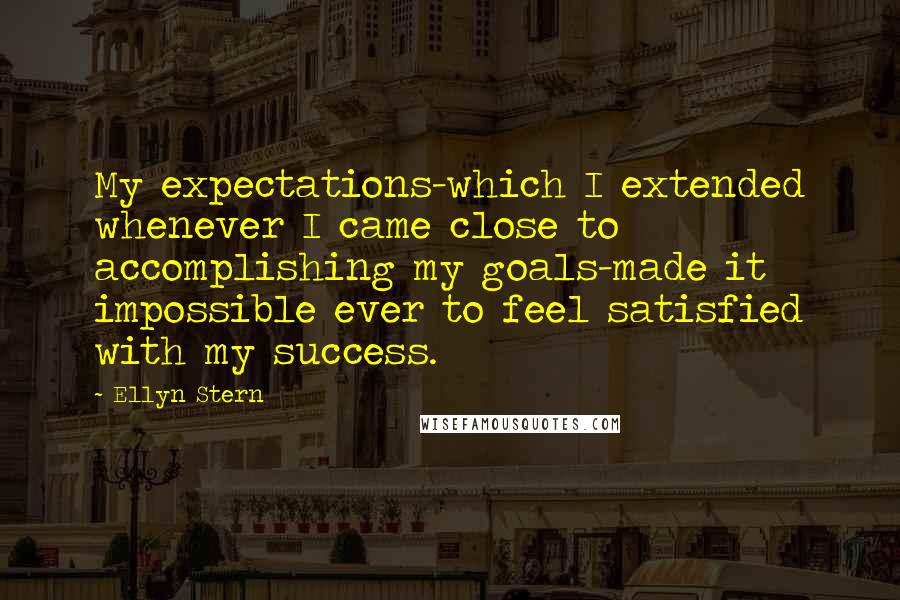 Ellyn Stern quotes: My expectations-which I extended whenever I came close to accomplishing my goals-made it impossible ever to feel satisfied with my success.