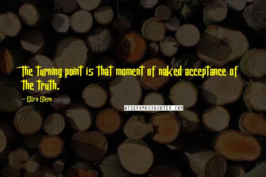 Ellyn Stern quotes: The turning point is that moment of naked acceptance of the truth.