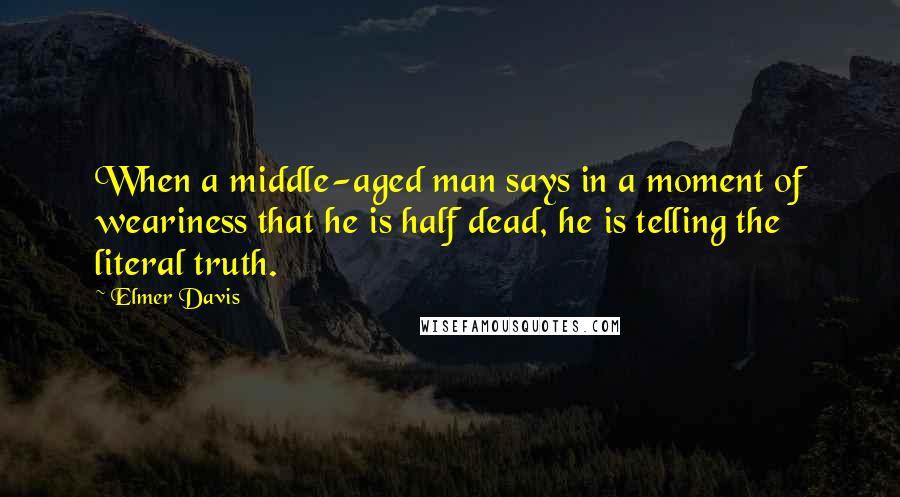 Elmer Davis quotes: When a middle-aged man says in a moment of weariness that he is half dead, he is telling the literal truth.