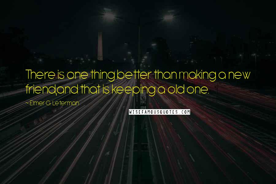 Elmer G. Leterman quotes: There is one thing better than making a new friend,and that is keeping a old one.