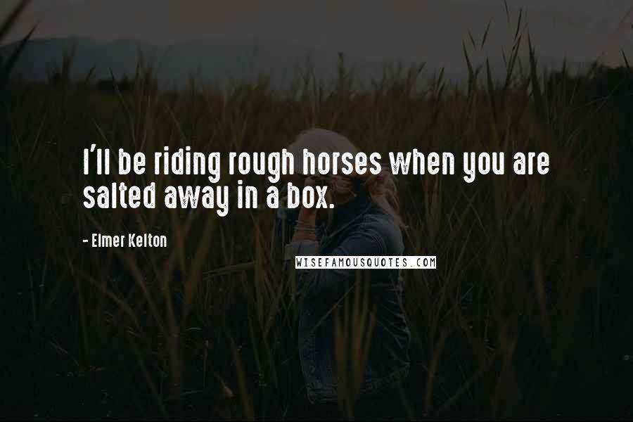 Elmer Kelton quotes: I'll be riding rough horses when you are salted away in a box.