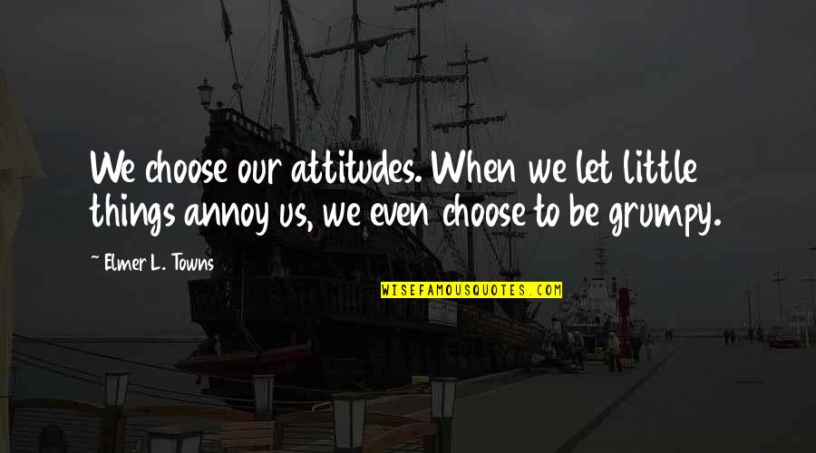 Elmer's Quotes By Elmer L. Towns: We choose our attitudes. When we let little
