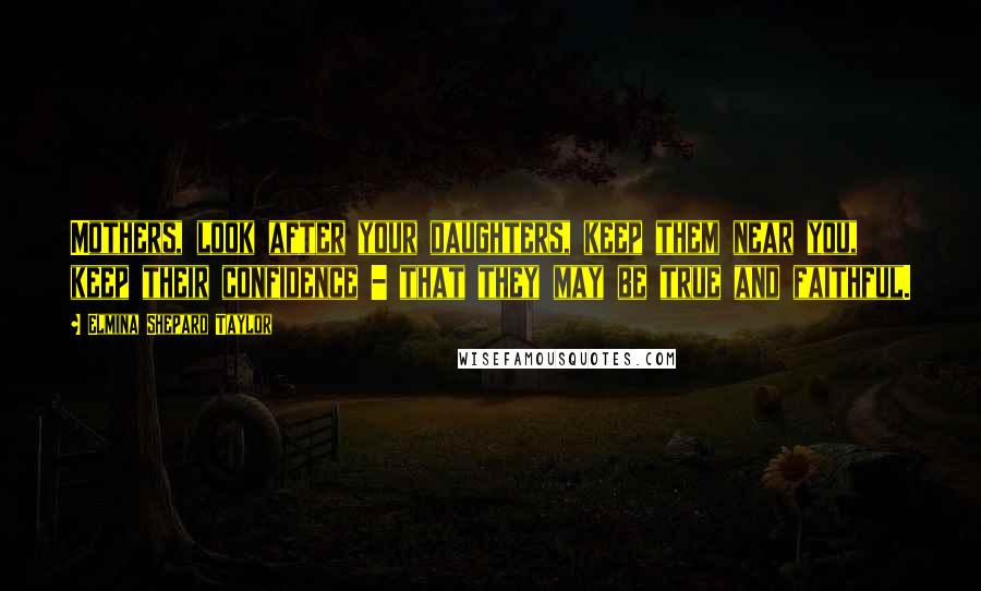 Elmina Shepard Taylor quotes: Mothers, look after your daughters, keep them near you, keep their confidence - that they may be true and faithful.