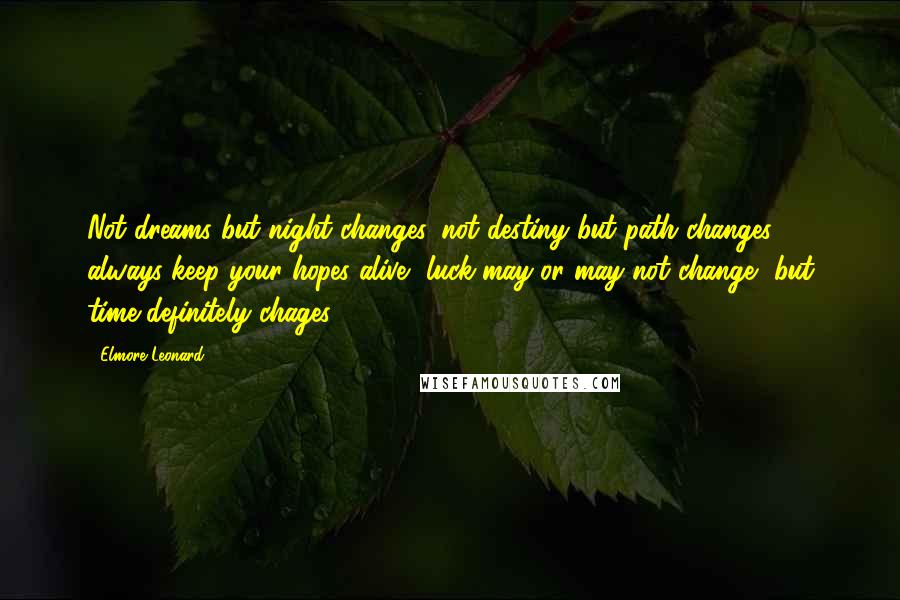 Elmore Leonard quotes: Not dreams but night changes, not destiny but path changes, always keep your hopes alive, luck may or may not change, but time definitely chages.