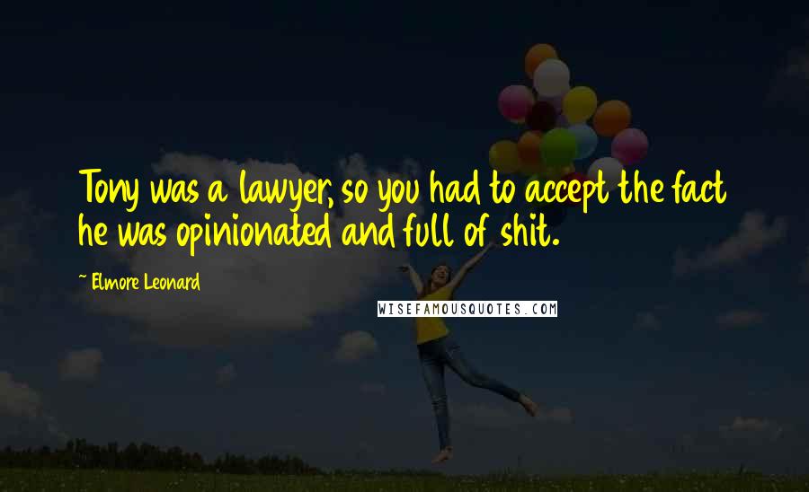 Elmore Leonard quotes: Tony was a lawyer, so you had to accept the fact he was opinionated and full of shit.