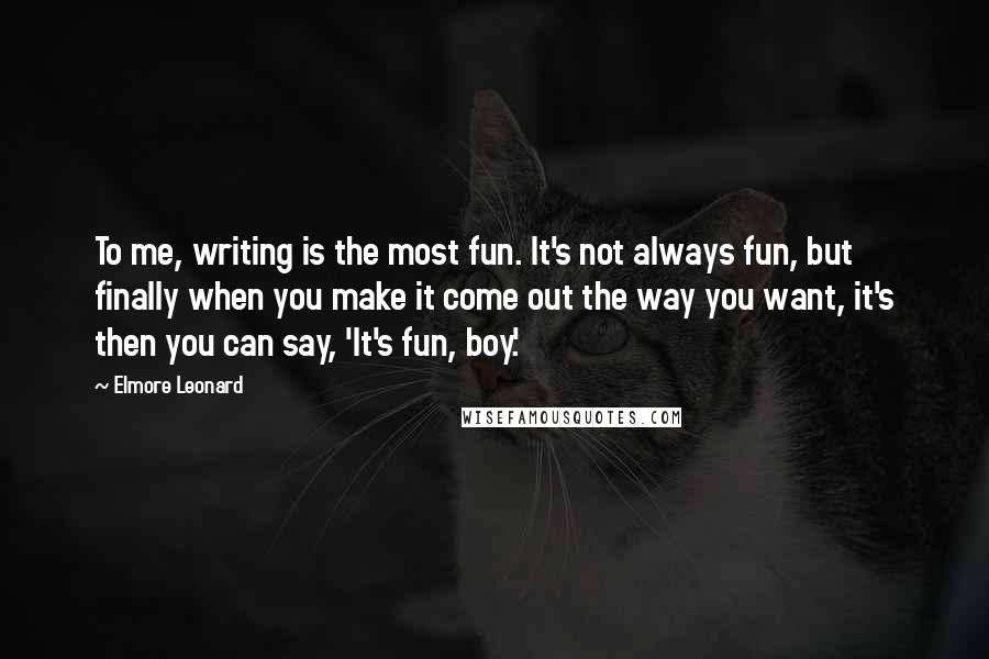 Elmore Leonard quotes: To me, writing is the most fun. It's not always fun, but finally when you make it come out the way you want, it's then you can say, 'It's fun,