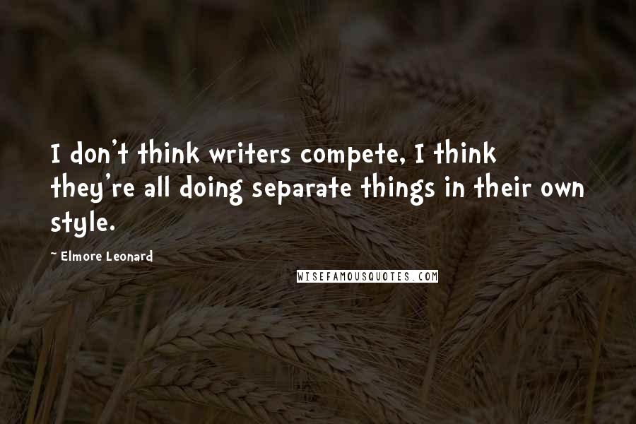 Elmore Leonard quotes: I don't think writers compete, I think they're all doing separate things in their own style.