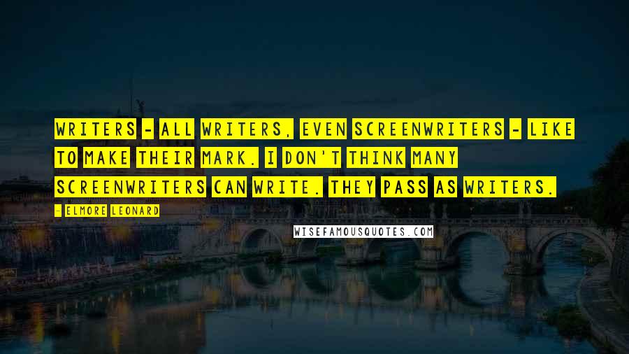 Elmore Leonard quotes: Writers - all writers, even screenwriters - like to make their mark. I don't think many screenwriters can write. They pass as writers.