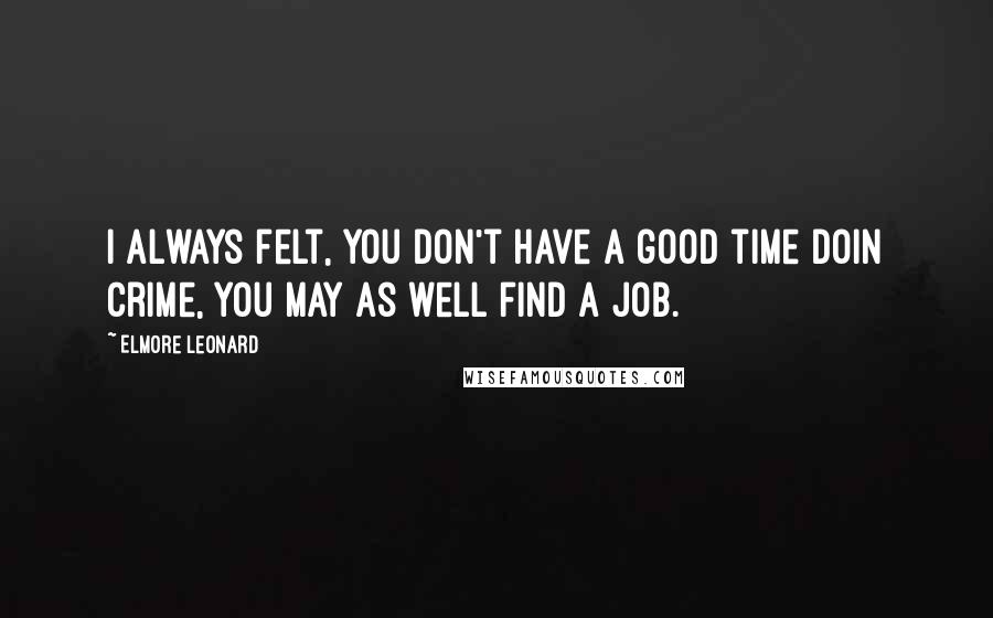 Elmore Leonard quotes: I always felt, you don't have a good time doin crime, you may as well find a job.