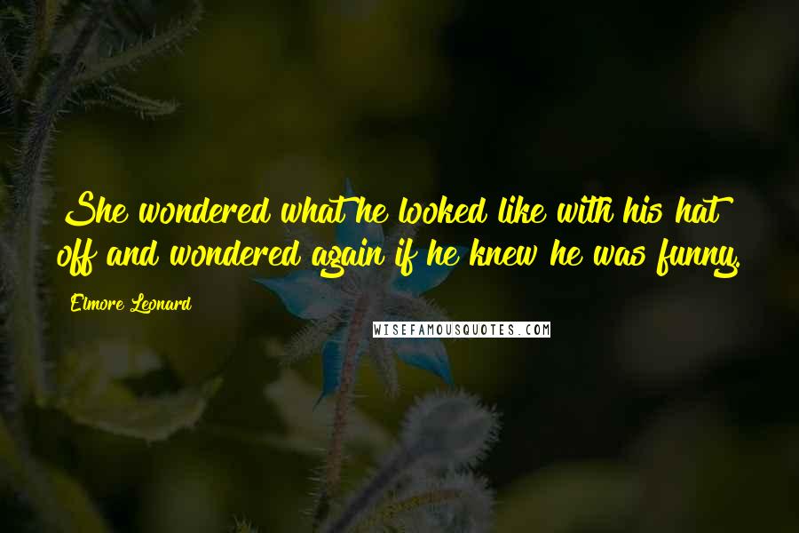 Elmore Leonard quotes: She wondered what he looked like with his hat off and wondered again if he knew he was funny.