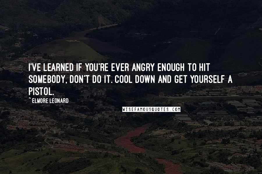 Elmore Leonard quotes: I've learned if you're ever angry enough to hit somebody, don't do it. Cool down and get yourself a pistol.