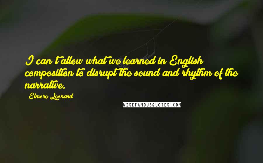 Elmore Leonard quotes: I can't allow what we learned in English composition to disrupt the sound and rhythm of the narrative.