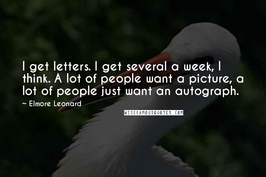 Elmore Leonard quotes: I get letters. I get several a week, I think. A lot of people want a picture, a lot of people just want an autograph.