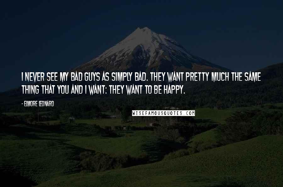 Elmore Leonard quotes: I never see my bad guys as simply bad. They want pretty much the same thing that you and I want: they want to be happy.