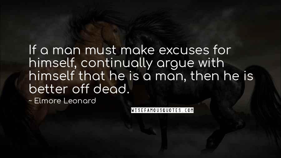 Elmore Leonard quotes: If a man must make excuses for himself, continually argue with himself that he is a man, then he is better off dead.