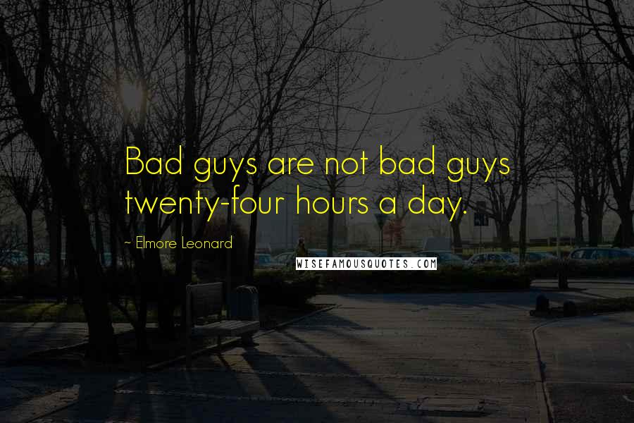 Elmore Leonard quotes: Bad guys are not bad guys twenty-four hours a day.