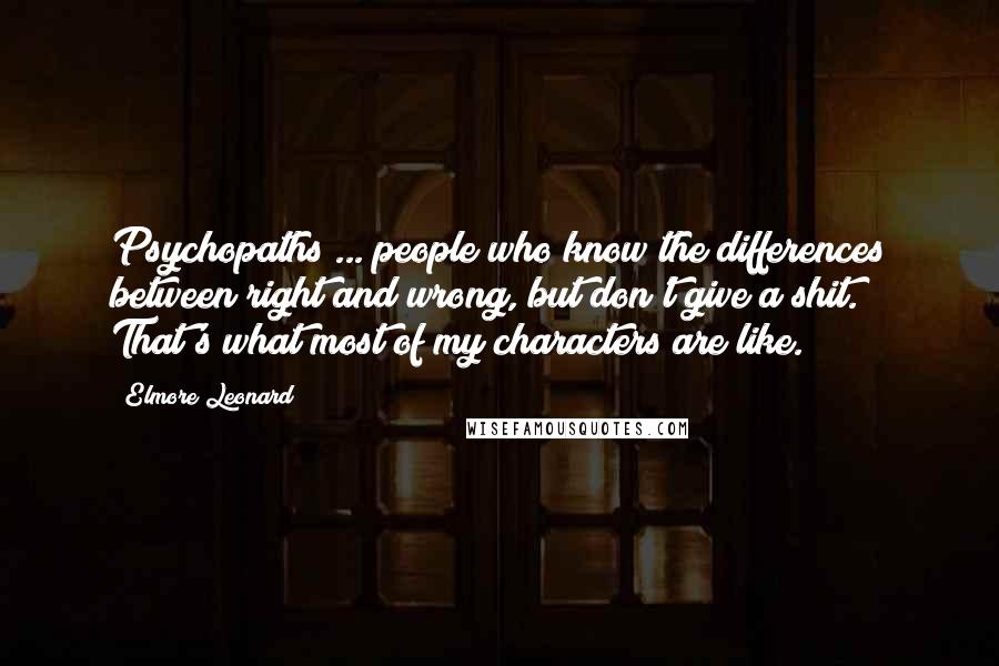 Elmore Leonard quotes: Psychopaths ... people who know the differences between right and wrong, but don't give a shit. That's what most of my characters are like.