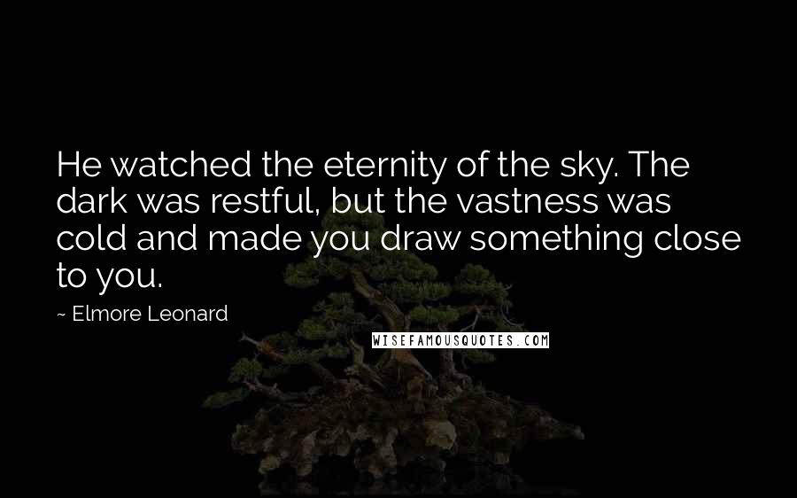 Elmore Leonard quotes: He watched the eternity of the sky. The dark was restful, but the vastness was cold and made you draw something close to you.