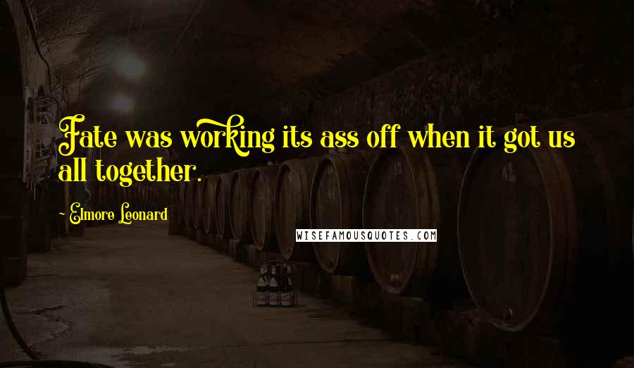 Elmore Leonard quotes: Fate was working its ass off when it got us all together.