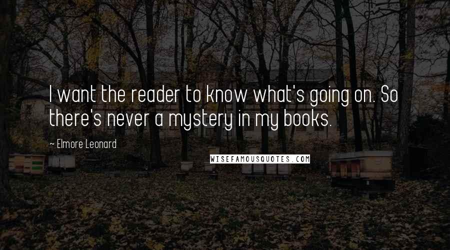 Elmore Leonard quotes: I want the reader to know what's going on. So there's never a mystery in my books.