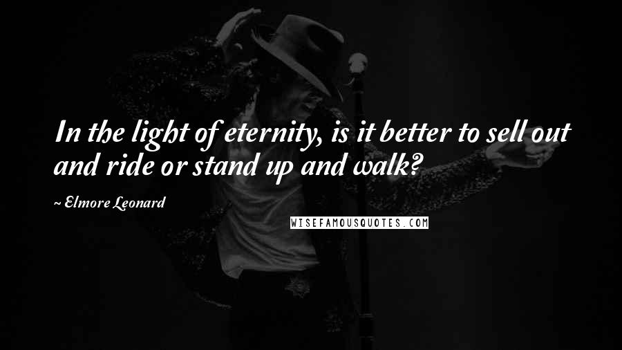 Elmore Leonard quotes: In the light of eternity, is it better to sell out and ride or stand up and walk?