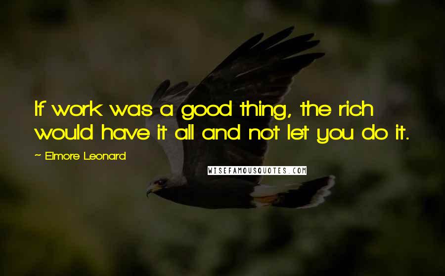 Elmore Leonard quotes: If work was a good thing, the rich would have it all and not let you do it.